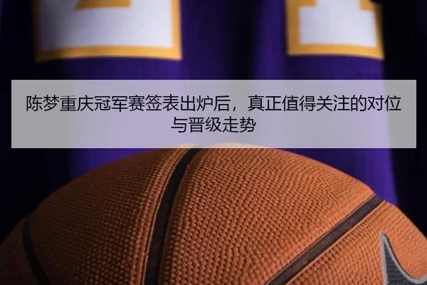 陈梦重庆冠军赛签表出炉后，真正值得关注的对位与晋级走势